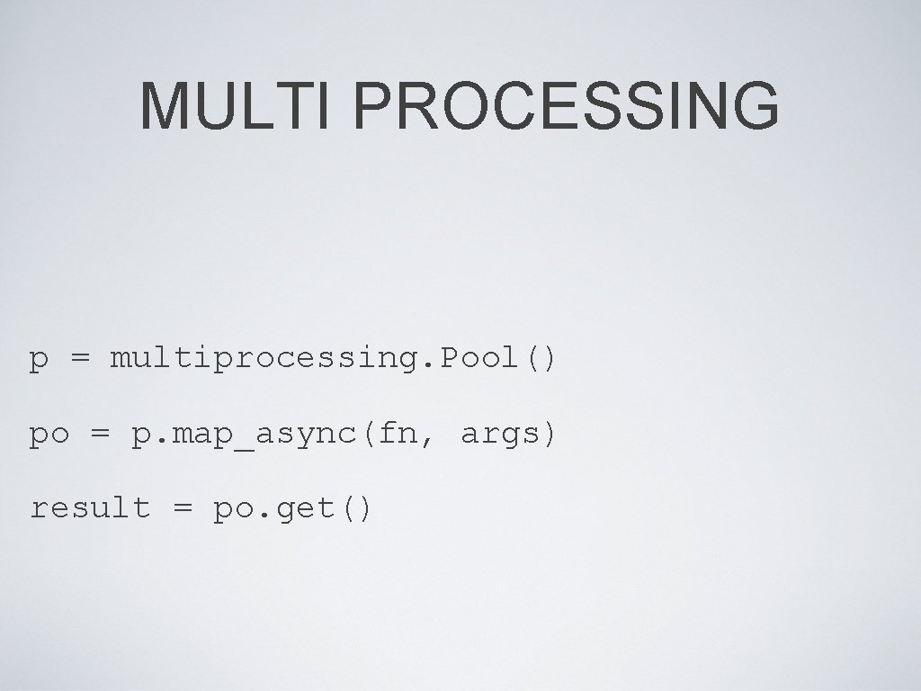 MULTI PROCESSING p = multiprocessing. Pool() po = p. map_async(fn, args) result = po.