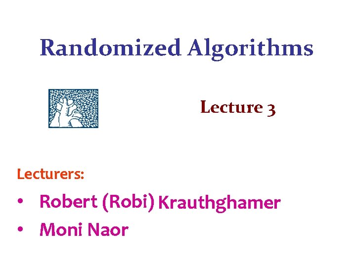 Randomized Algorithms Lecture 3 Lecturers: • Robert (Robi) Krauthghamer K. • Moni Naor 