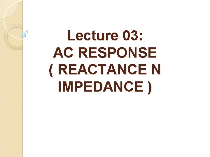 Lecture 03: AC RESPONSE ( REACTANCE N IMPEDANCE ) 