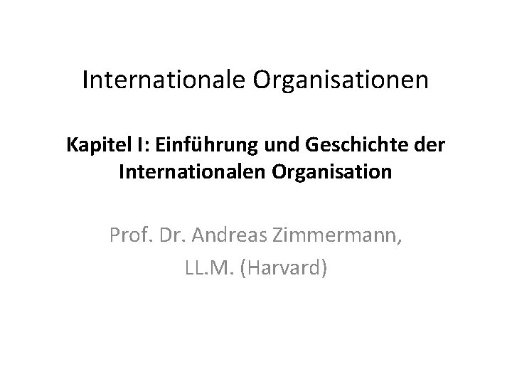Internationale Organisationen Kapitel I: Einführung und Geschichte der Internationalen Organisation Prof. Dr. Andreas Zimmermann,