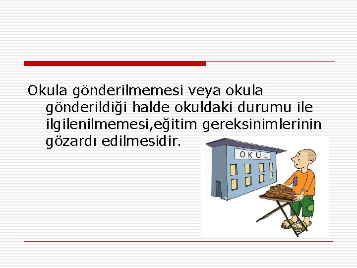 Okula gönderilmemesi veya okula gönderildiği halde okuldaki durumu ile ilgilenilmemesi, eğitim gereksinimlerinin gözardı edilmesidir.