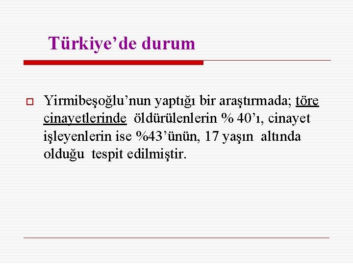Türkiye’de durum Yirmibeşoğlu’nun yaptığı bir araştırmada; töre cinayetlerinde öldürülenlerin % 40’ı, cinayet işleyenlerin ise