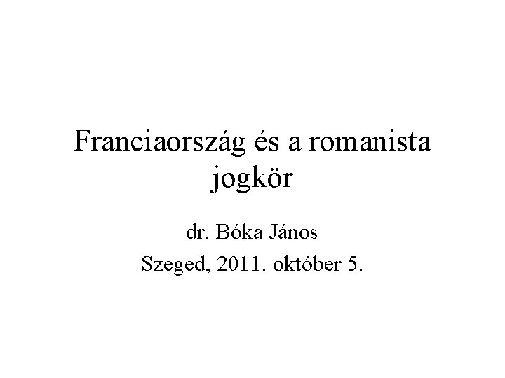 Franciaország és a romanista jogkör dr. Bóka János Szeged, 2011. október 5. 