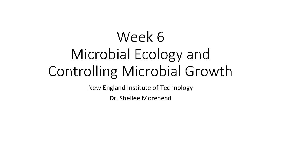 Week 6 Microbial Ecology and Controlling Microbial Growth New England Institute of Technology Dr.