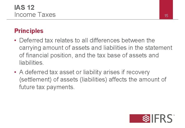 IAS 12 Income Taxes 15 Principles • Deferred tax relates to all differences between