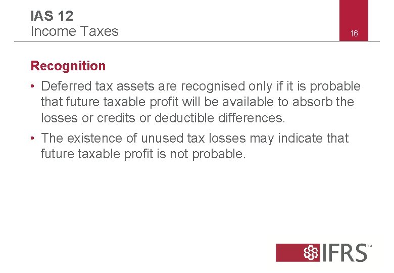 IAS 12 Income Taxes 16 Recognition • Deferred tax assets are recognised only if