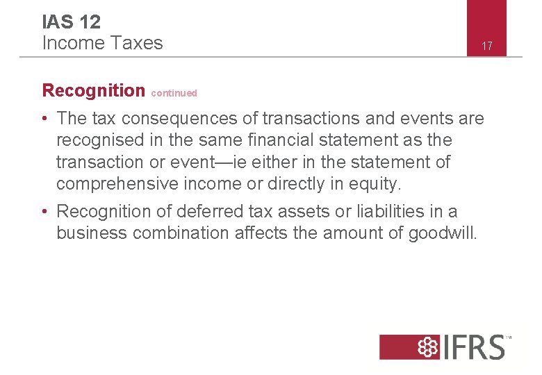IAS 12 Income Taxes 17 Recognition continued • The tax consequences of transactions and