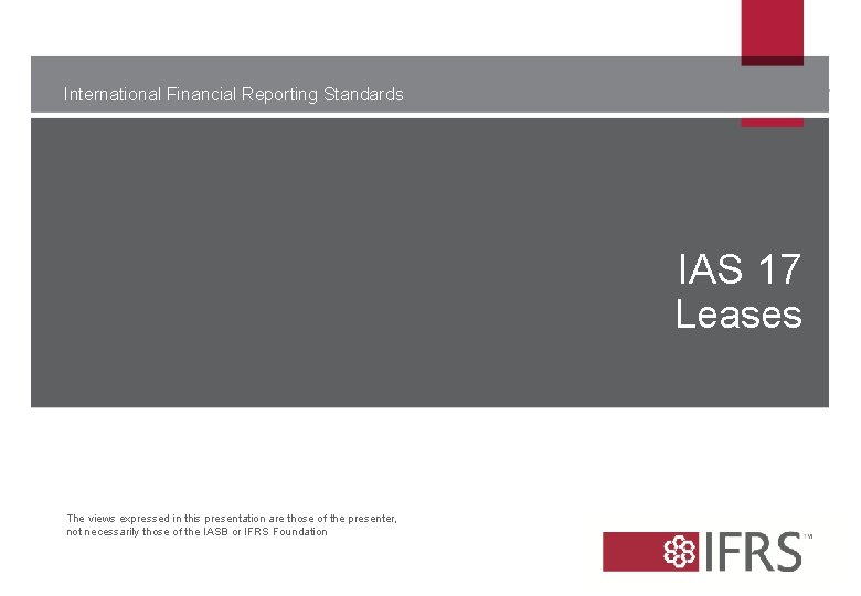 International Financial Reporting Standards IAS 17 Leases The views expressed in this presentation are