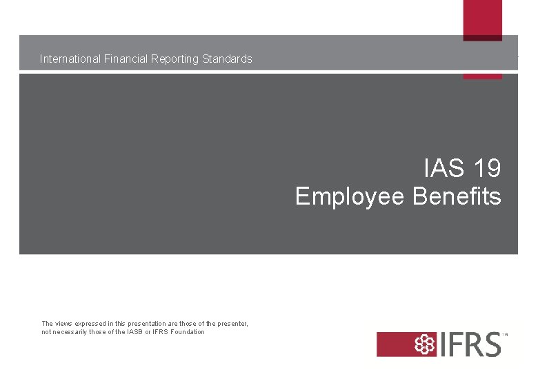 International Financial Reporting Standards IAS 19 Employee Benefits The views expressed in this presentation