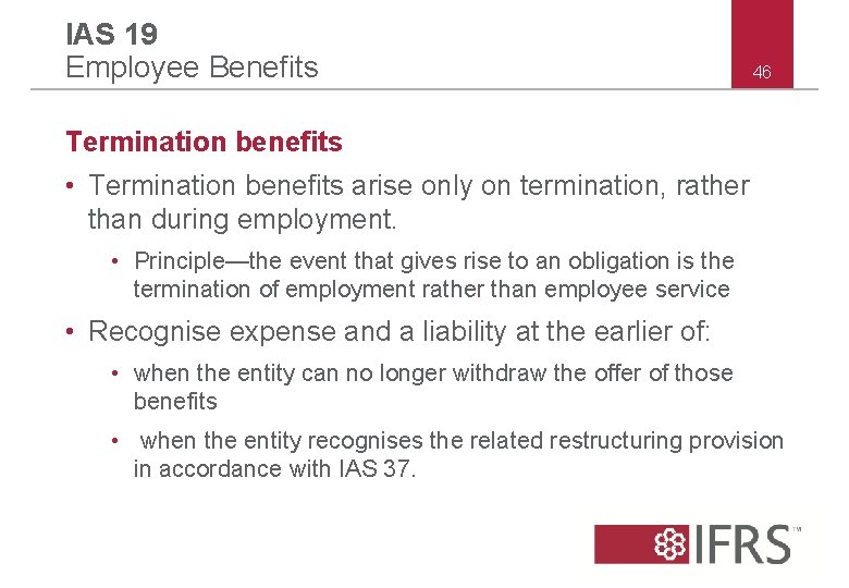 IAS 19 Employee Benefits 46 Termination benefits • Termination benefits arise only on termination,