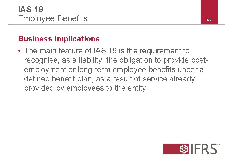 IAS 19 Employee Benefits 47 Business Implications • The main feature of IAS 19