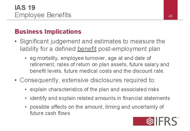 IAS 19 Employee Benefits 48 Business Implications • Significant judgement and estimates to measure