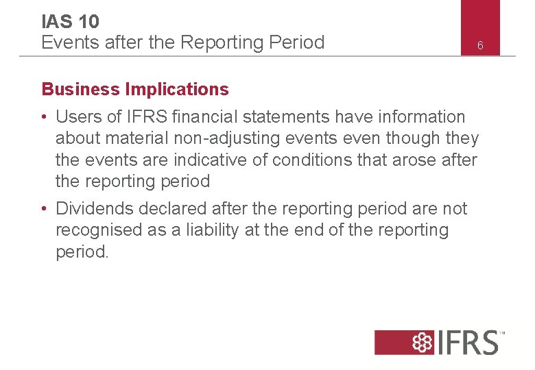 IAS 10 Events after the Reporting Period 6 Business Implications • Users of IFRS