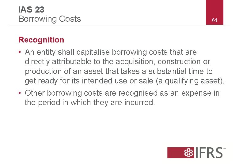 IAS 23 Borrowing Costs 64 Recognition • An entity shall capitalise borrowing costs that
