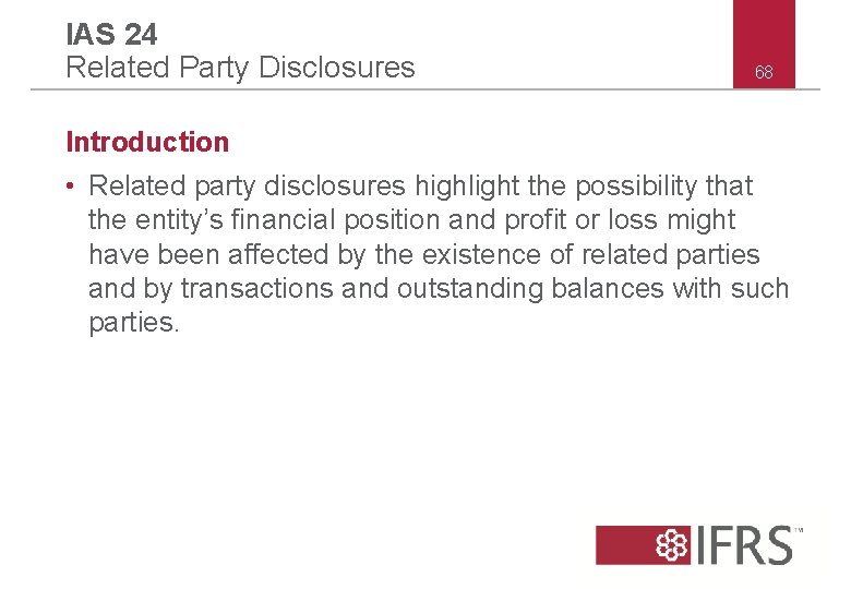 IAS 24 Related Party Disclosures 68 Introduction • Related party disclosures highlight the possibility