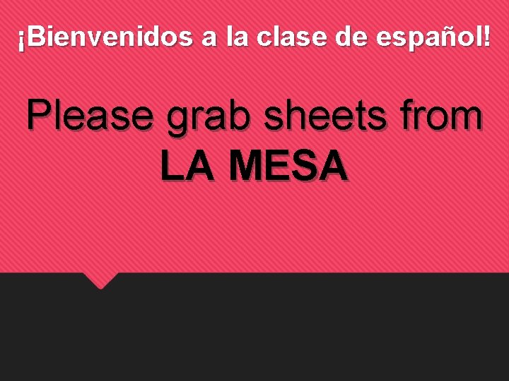 ¡Bienvenidos a la clase de español! Please grab sheets from LA MESA 