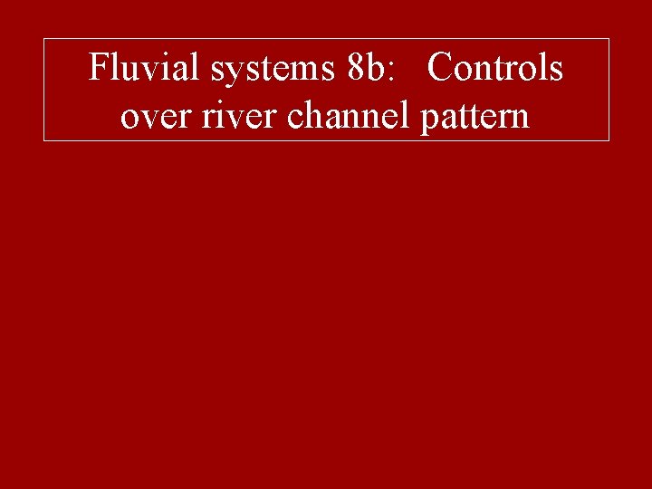 Fluvial systems 8 b: Controls over river channel pattern 