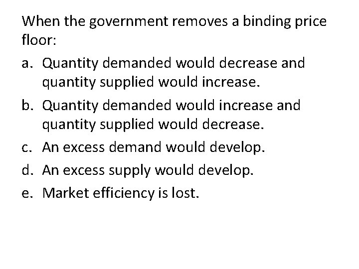 When the government removes a binding price floor: a. Quantity demanded would decrease and
