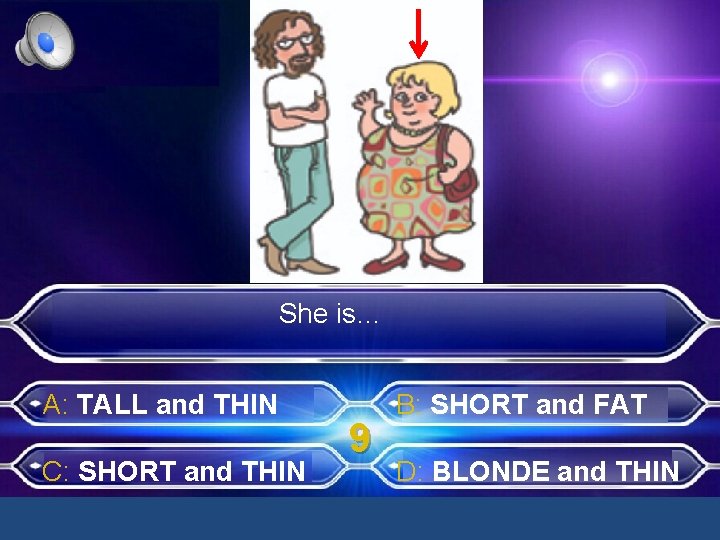 She is… A: TALL and THIN C: SHORT and THIN 9 B: SHORT and