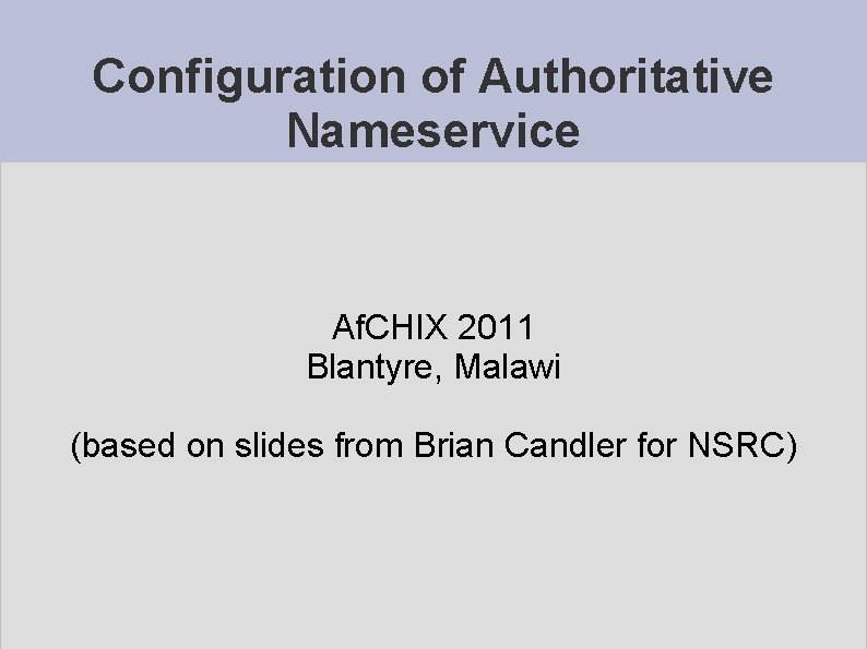 Configuration of Authoritative Nameservice Af. CHIX 2011 Blantyre, Malawi (based on slides from Brian