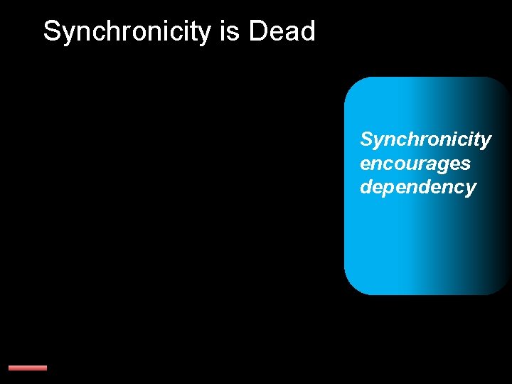 Synchronicity is Dead Synchronicity encourages dependency 