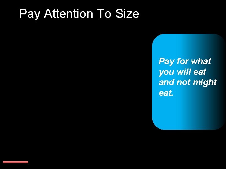 Pay Attention To Size Pay for what you will eat and not might eat.