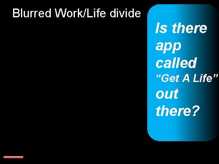 Blurred Work/Life divide Is there app called “Get A Life” out there? 