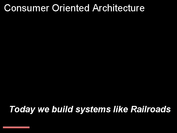 Consumer Oriented Architecture Today we build systems like Railroads 