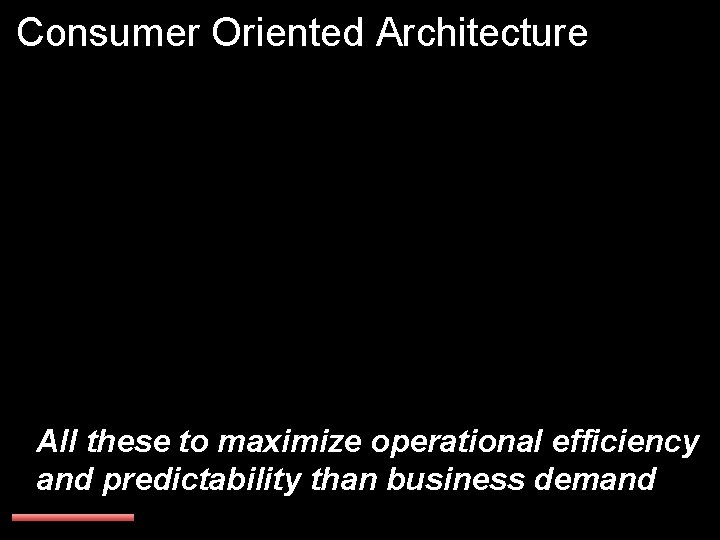 Consumer Oriented Architecture All these to maximize operational efficiency and predictability than business demand