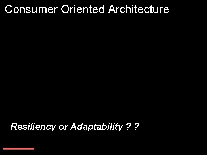 Consumer Oriented Architecture Resiliency or Adaptability ? ? 