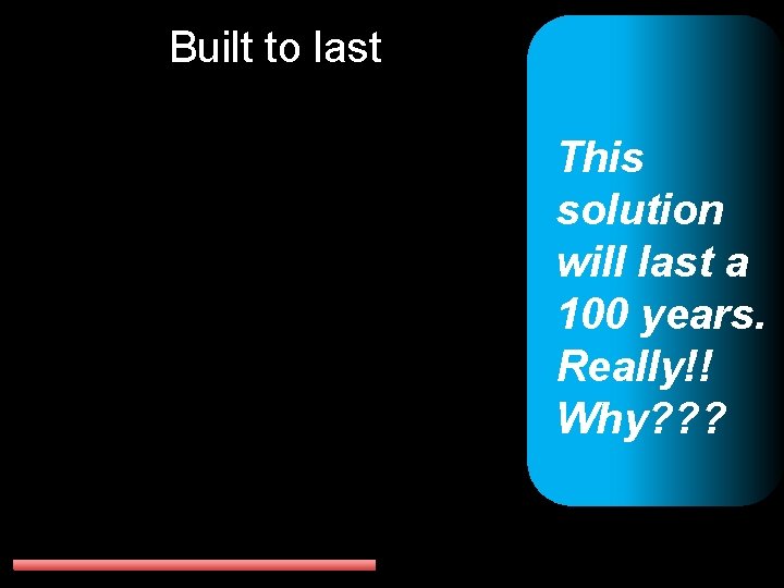 Built to last This solution will last a 100 years. Really!! Why? ? ?