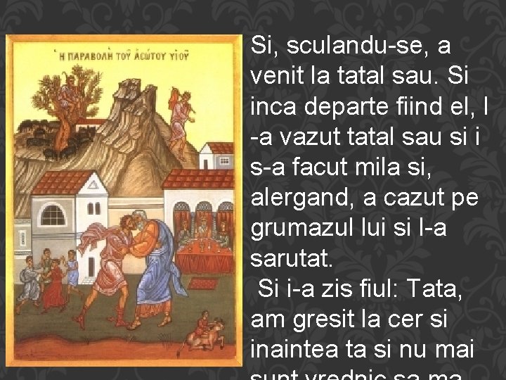 Si, sculandu-se, a venit la tatal sau. Si inca departe fiind el, l -a