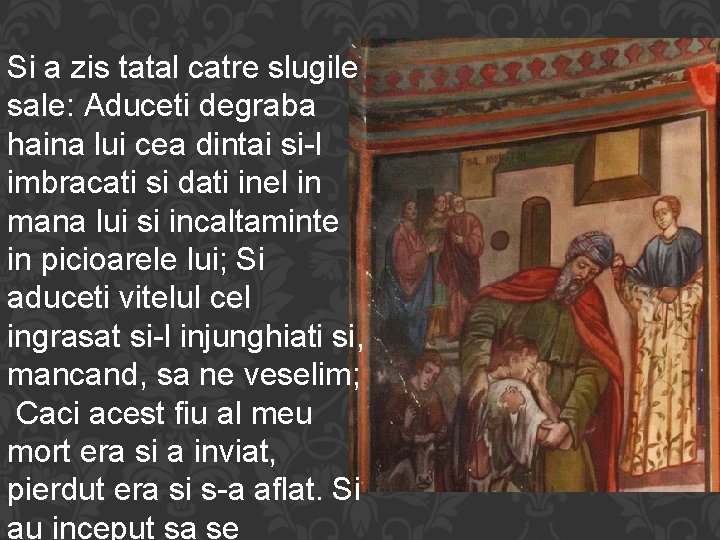 Si a zis tatal catre slugile sale: Aduceti degraba haina lui cea dintai si-l