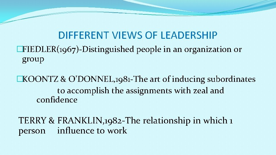 DIFFERENT VIEWS OF LEADERSHIP �FIEDLER(1967)-Distinguished people in an organization or group �KOONTZ & O’DONNEL,