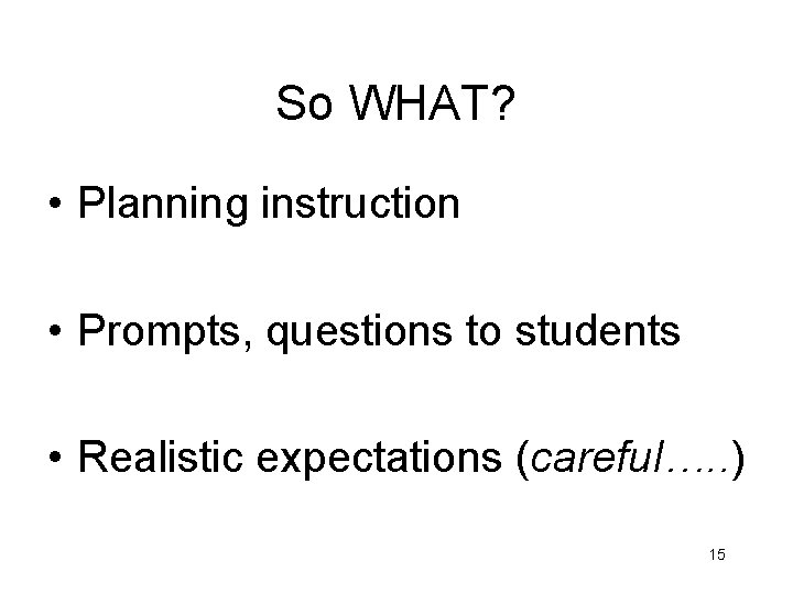 So WHAT? • Planning instruction • Prompts, questions to students • Realistic expectations (careful….