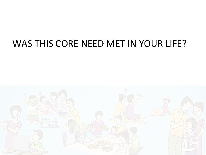 WAS THIS CORE NEED MET IN YOUR LIFE? 