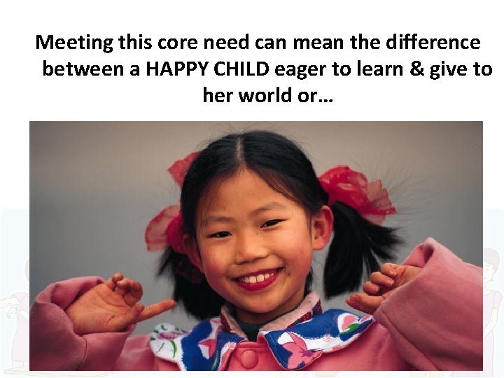 Meeting this core need can mean the difference between a HAPPY CHILD eager to