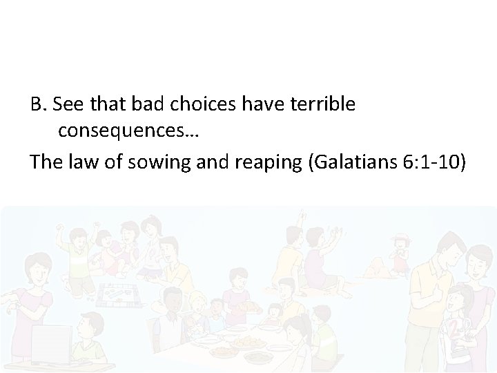 B. See that bad choices have terrible consequences… The law of sowing and reaping
