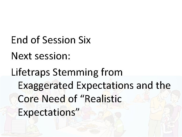 End of Session Six Next session: Lifetraps Stemming from Exaggerated Expectations and the Core