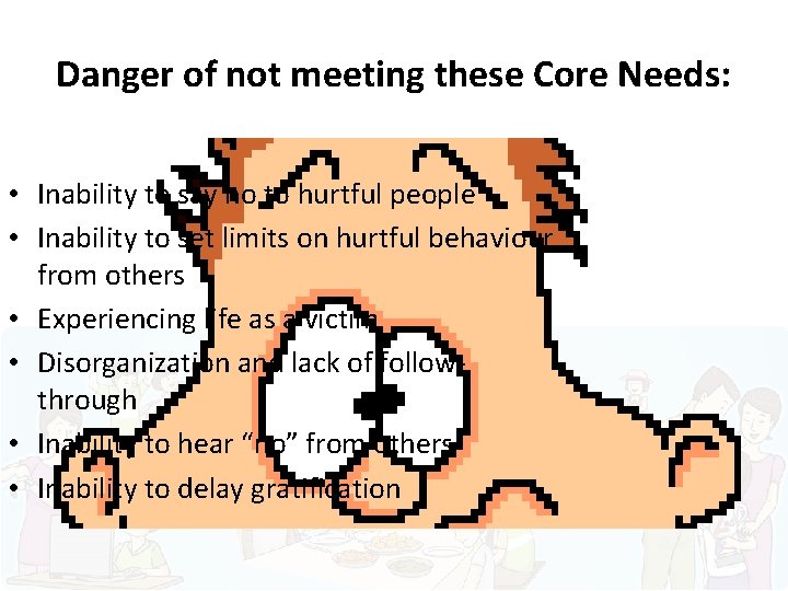 Danger of not meeting these Core Needs: • Inability to say no to hurtful