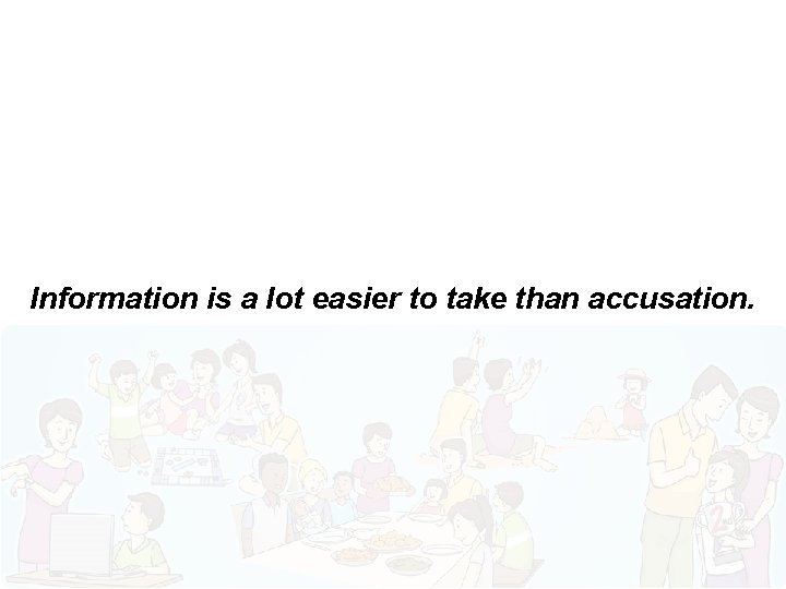 Information is a lot easier to take than accusation. 
