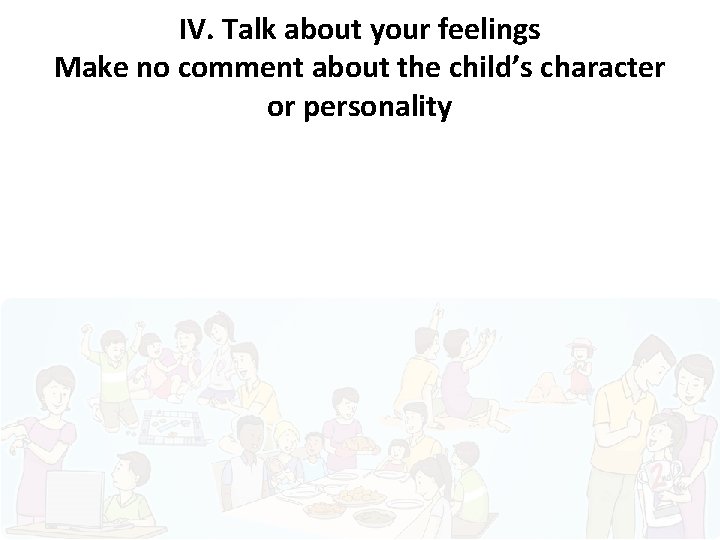 IV. Talk about your feelings Make no comment about the child’s character or personality
