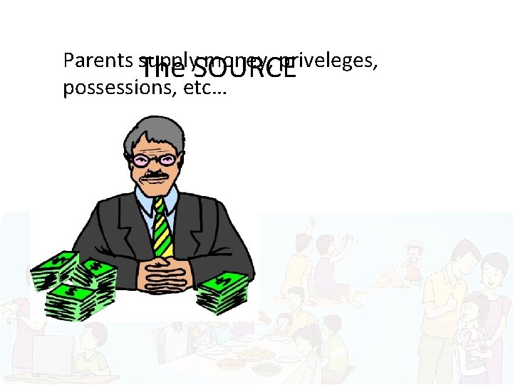 Parents supply money, priveleges, The SOURCE possessions, etc… 