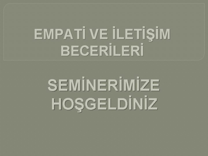 EMPATİ VE İLETİŞİM BECERİLERİ SEMİNERİMİZE HOŞGELDİNİZ 