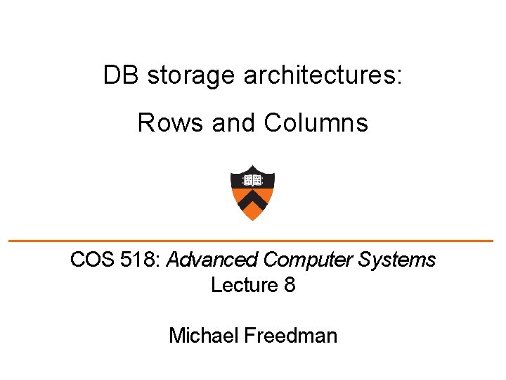 DB storage architectures: Rows and Columns COS 518: Advanced Computer Systems Lecture 8 Michael