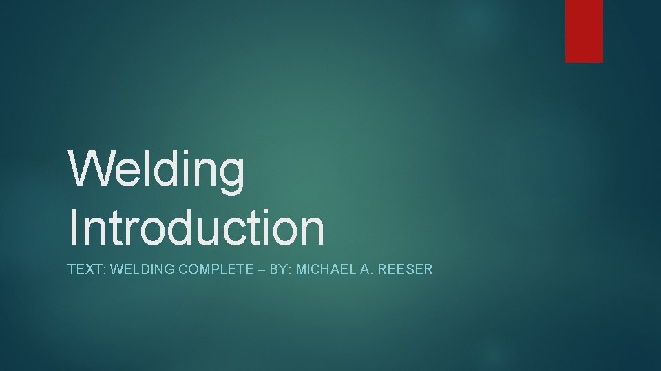 Welding Introduction TEXT: WELDING COMPLETE – BY: MICHAEL A. REESER 