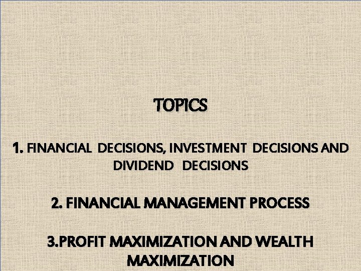 TOPICS 1. FINANCIAL DECISIONS, INVESTMENT DECISIONS AND DIVIDEND DECISIONS 2. FINANCIAL MANAGEMENT PROCESS 3.