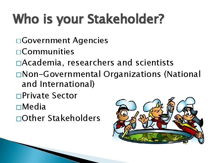 Who is your Stakeholder? � Government Agencies � Communities � Academia, researchers and scientists