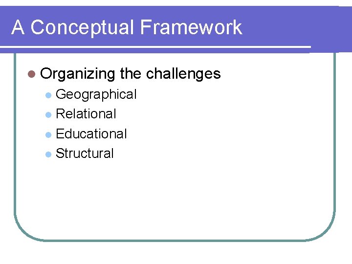 A Conceptual Framework l Organizing the challenges Geographical l Relational l Educational l Structural