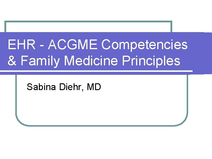 EHR - ACGME Competencies & Family Medicine Principles Sabina Diehr, MD 